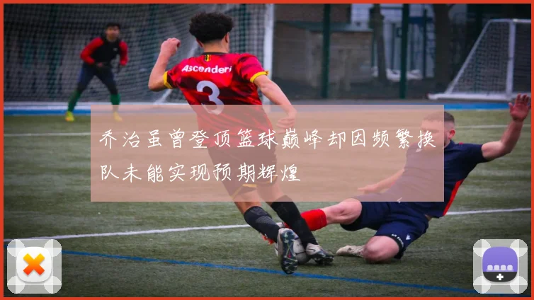 乔治虽曾登顶篮球巅峰却因频繁换队未能实现预期辉煌