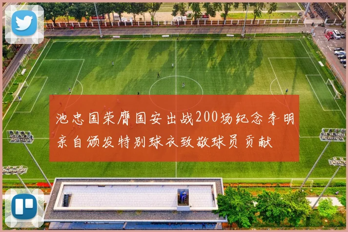 池忠国荣膺国安出战200场纪念李明亲自颁发特别球衣致敬球员贡献