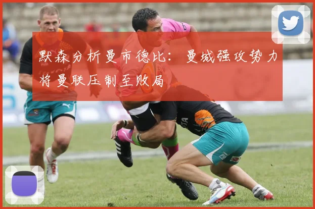 默森分析曼市德比：曼城强攻势力将曼联压制至败局