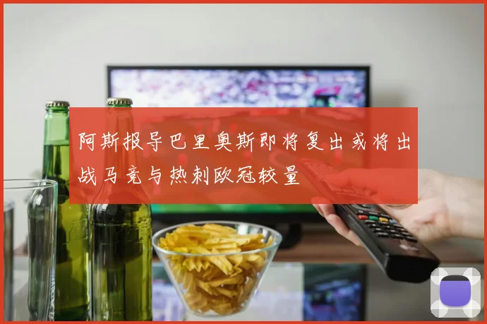 阿斯报导巴里奥斯即将复出或将出战马竞与热刺欧冠较量