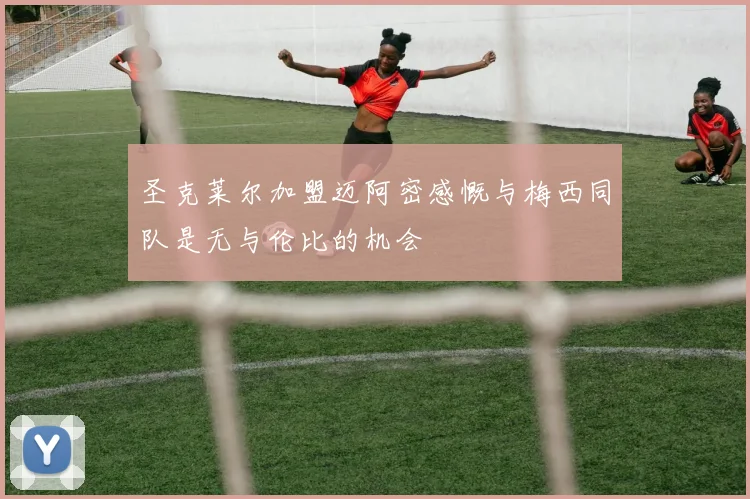 圣克莱尔加盟迈阿密感慨与梅西同队是无与伦比的机会