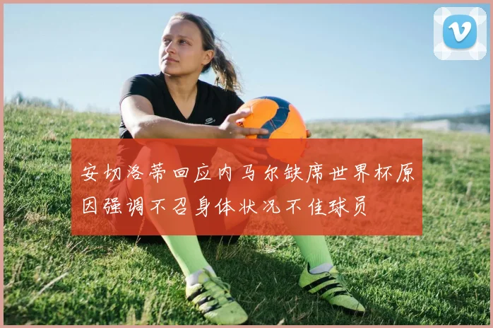 安切洛蒂回应内马尔缺席世界杯原因强调不召身体状况不佳球员