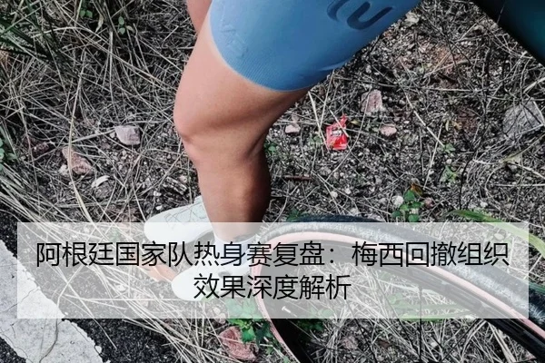 阿根廷国家队热身赛复盘：梅西回撤组织效果深度解析 | MK