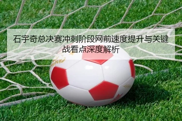 石宇奇总决赛冲刺阶段网前速度提升与关键战看点深度解析（MKsports）